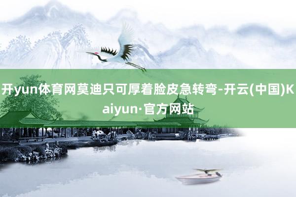 开yun体育网莫迪只可厚着脸皮急转弯-开云(中国)Kaiyun·官方网站