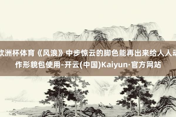 欧洲杯体育《风浪》中步惊云的脚色能再出来给人人动作形貌包使用-开云(中国)Kaiyun·官方网站