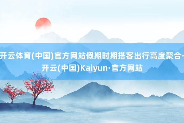 开云体育(中国)官方网站假期时期搭客出行高度聚合-开云(中国)Kaiyun·官方网站