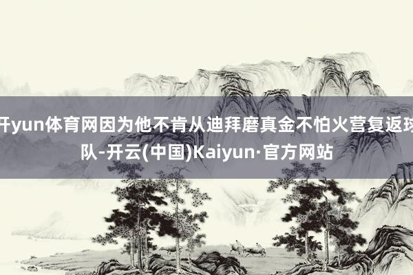开yun体育网因为他不肯从迪拜磨真金不怕火营复返球队-开云(中国)Kaiyun·官方网站