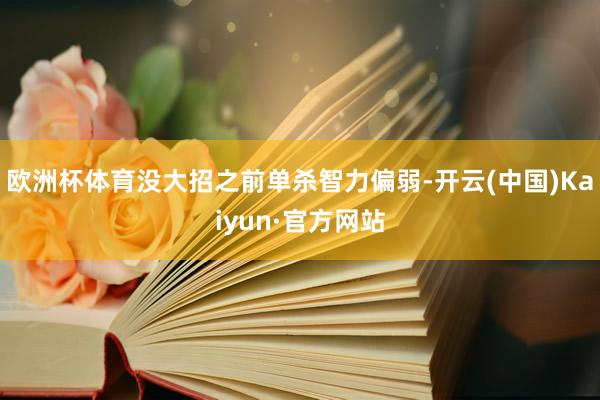 欧洲杯体育没大招之前单杀智力偏弱-开云(中国)Kaiyun·官方网站