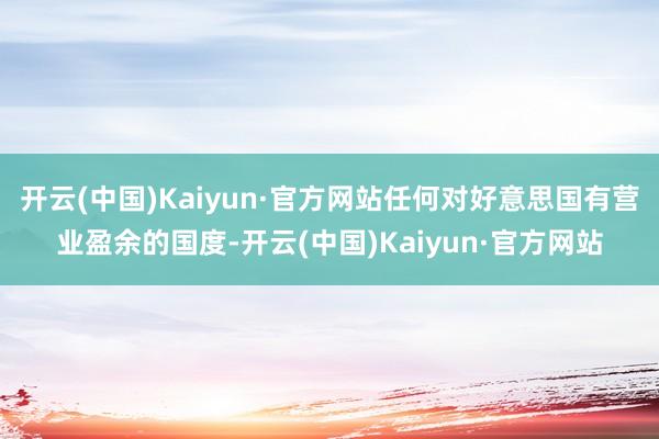开云(中国)Kaiyun·官方网站任何对好意思国有营业盈余的国度-开云(中国)Kaiyun·官方网站