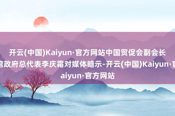 开云(中国)Kaiyun·官方网站中国贸促会副会长、中国馆政府总代表李庆霜对媒体暗示-开云(中国)Kaiyun·官方网站