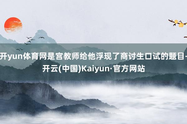 开yun体育网是宫教师给他浮现了商讨生口试的题目-开云(中国)Kaiyun·官方网站