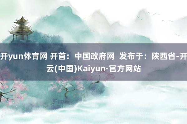 开yun体育网 开首：中国政府网  发布于：陕西省-开云(中国)Kaiyun·官方网站