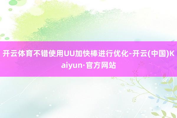 开云体育不错使用UU加快棒进行优化-开云(中国)Kaiyun·官方网站