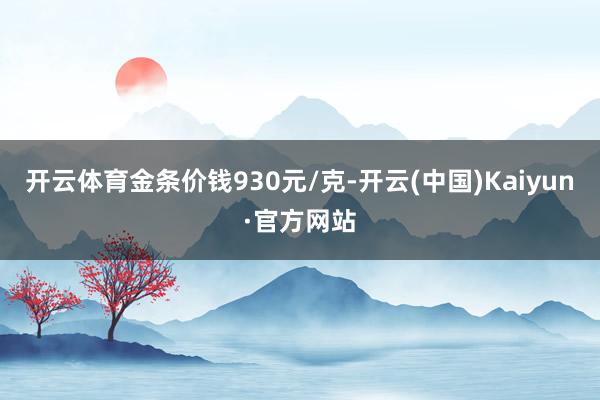 开云体育金条价钱930元/克-开云(中国)Kaiyun·官方网站