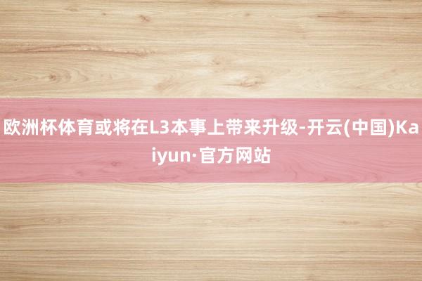 欧洲杯体育或将在L3本事上带来升级-开云(中国)Kaiyun·官方网站
