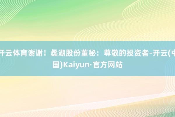 开云体育谢谢！蠡湖股份董秘：尊敬的投资者-开云(中国)Kaiyun·官方网站
