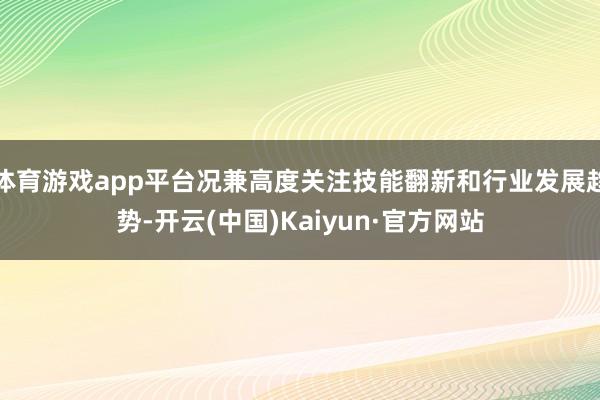 体育游戏app平台况兼高度关注技能翻新和行业发展趋势-开云(中国)Kaiyun·官方网站