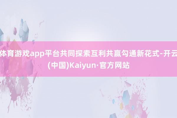 体育游戏app平台共同探索互利共赢勾通新花式-开云(中国)Kaiyun·官方网站