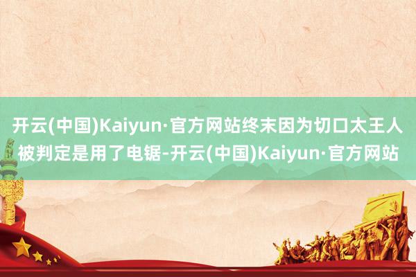 开云(中国)Kaiyun·官方网站终末因为切口太王人被判定是用了电锯-开云(中国)Kaiyun·官方网站