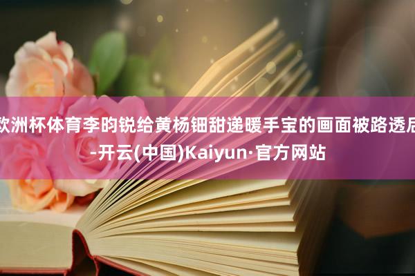 欧洲杯体育李昀锐给黄杨钿甜递暖手宝的画面被路透后-开云(中国)Kaiyun·官方网站