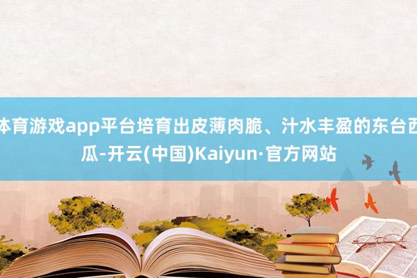 体育游戏app平台培育出皮薄肉脆、汁水丰盈的东台西瓜-开云(中国)Kaiyun·官方网站