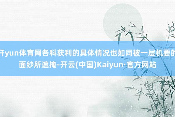开yun体育网各科获利的具体情况也如同被一层机要的面纱所遮掩-开云(中国)Kaiyun·官方网站