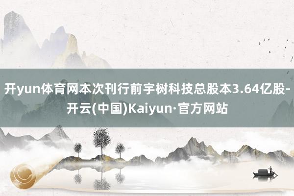 开yun体育网本次刊行前宇树科技总股本3.64亿股-开云(中国)Kaiyun·官方网站