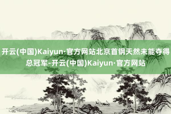开云(中国)Kaiyun·官方网站北京首钢天然未能夺得总冠军-开云(中国)Kaiyun·官方网站