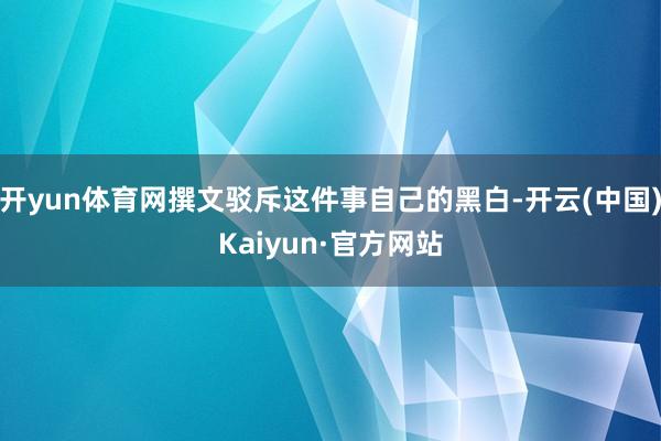 开yun体育网撰文驳斥这件事自己的黑白-开云(中国)Kaiyun·官方网站
