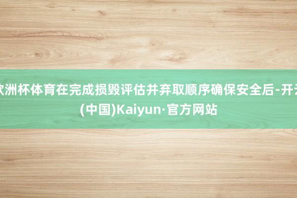 欧洲杯体育在完成损毁评估并弃取顺序确保安全后-开云(中国)Kaiyun·官方网站