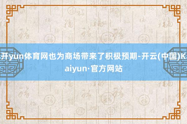 开yun体育网也为商场带来了积极预期-开云(中国)Kaiyun·官方网站