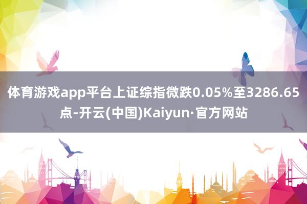 体育游戏app平台上证综指微跌0.05%至3286.65点-开云(中国)Kaiyun·官方网站