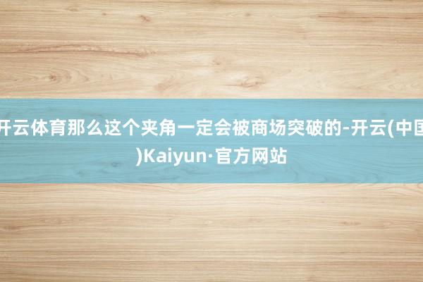 开云体育那么这个夹角一定会被商场突破的-开云(中国)Kaiyun·官方网站