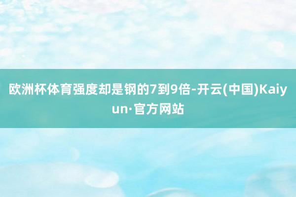 欧洲杯体育强度却是钢的7到9倍-开云(中国)Kaiyun·官方网站
