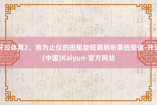 开云体育2、将为止仪的扭矩旋钮调到所需扭矩值-开云(中国)Kaiyun·官方网站