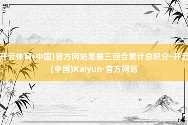 开云体育(中国)官方网站笔据三回合累计总积分-开云(中国)Kaiyun·官方网站