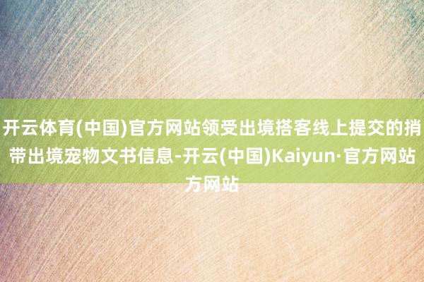 开云体育(中国)官方网站领受出境搭客线上提交的捎带出境宠物文书信息-开云(中国)Kaiyun·官方网站