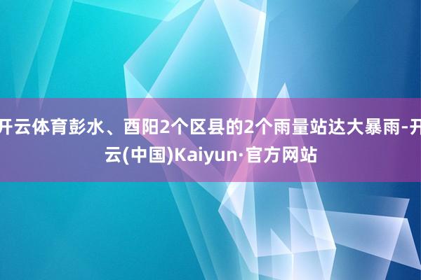 开云体育彭水、酉阳2个区县的2个雨量站达大暴雨-开云(中国)Kaiyun·官方网站