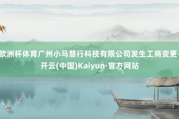 欧洲杯体育广州小马慧行科技有限公司发生工商变更-开云(中国)Kaiyun·官方网站