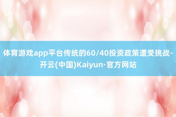 体育游戏app平台传统的60/40投资政策遭受挑战-开云(中国)Kaiyun·官方网站