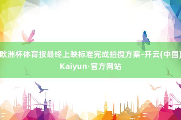 欧洲杯体育按最终上映标准完成拍摄方案-开云(中国)Kaiyun·官方网站