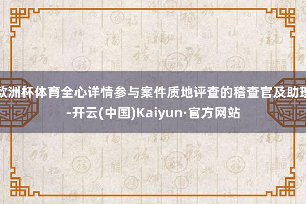 欧洲杯体育全心详情参与案件质地评查的稽查官及助理-开云(中国)Kaiyun·官方网站