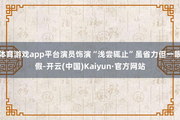 体育游戏app平台演员饰演“浅尝辄止”虽省力但一眼假-开云(中国)Kaiyun·官方网站