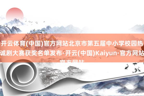 开云体育(中国)官方网站北京市第五届中小学校园热诚剧大赛获奖名单发布-开云(中国)Kaiyun·官方网站