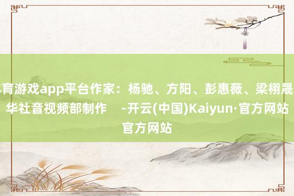 体育游戏app平台作家：杨驰、方阳、彭惠薇、梁栩晟新华社音视频部制作    -开云(中国)Kaiyun·官方网站