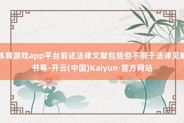 体育游戏app平台前述法律文献包括但不限于法律见解书等-开云(中国)Kaiyun·官方网站