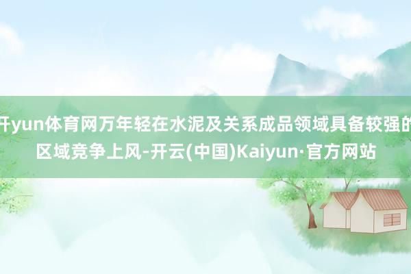 开yun体育网万年轻在水泥及关系成品领域具备较强的区域竞争上风-开云(中国)Kaiyun·官方网站