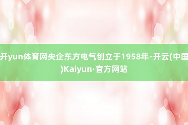 开yun体育网央企东方电气创立于1958年-开云(中国)Kaiyun·官方网站