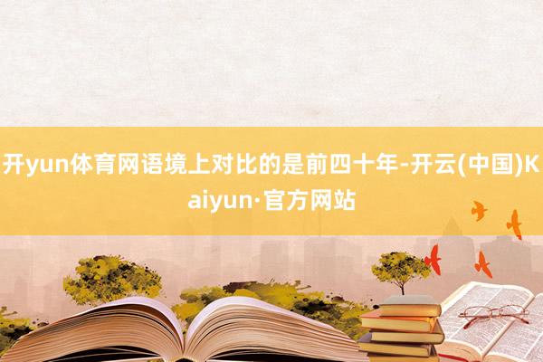 开yun体育网语境上对比的是前四十年-开云(中国)Kaiyun·官方网站