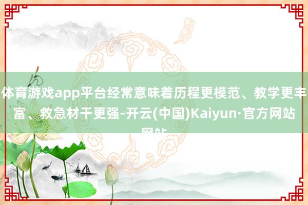 体育游戏app平台经常意味着历程更模范、教学更丰富、救急材干更强-开云(中国)Kaiyun·官方网站
