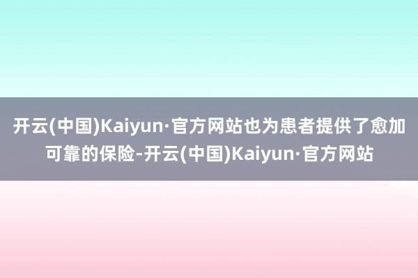 开云(中国)Kaiyun·官方网站也为患者提供了愈加可靠的保险-开云(中国)Kaiyun·官方网站
