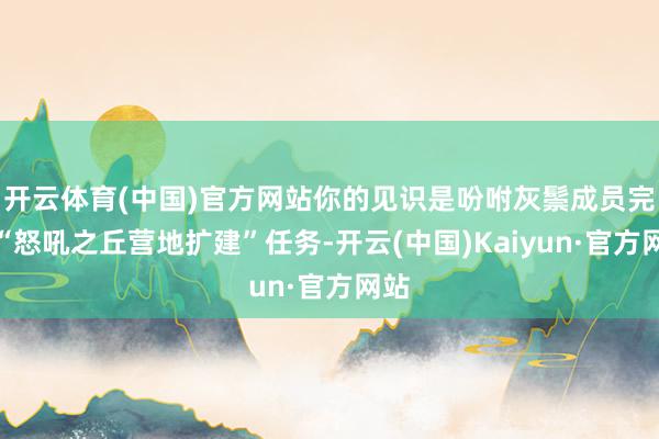 开云体育(中国)官方网站你的见识是吩咐灰鬃成员完成“怒吼之丘营地扩建”任务-开云(中国)Kaiyun·官方网站