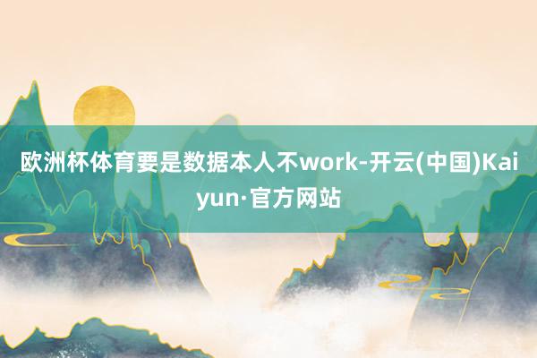 欧洲杯体育要是数据本人不work-开云(中国)Kaiyun·官方网站