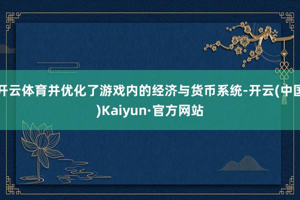 开云体育并优化了游戏内的经济与货币系统-开云(中国)Kaiyun·官方网站