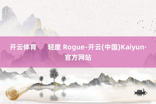 开云体育 轻度 Rogue-开云(中国)Kaiyun·官方网站