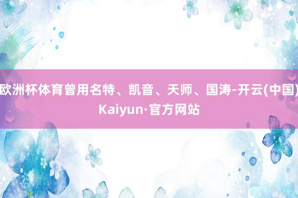 欧洲杯体育曾用名特、凯音、天师、国涛-开云(中国)Kaiyun·官方网站