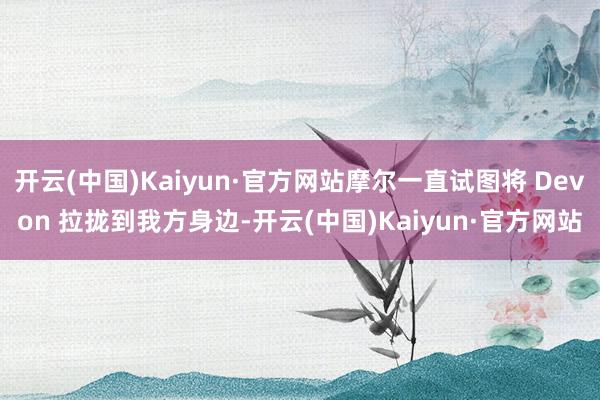 开云(中国)Kaiyun·官方网站摩尔一直试图将 Devon 拉拢到我方身边-开云(中国)Kaiyun·官方网站